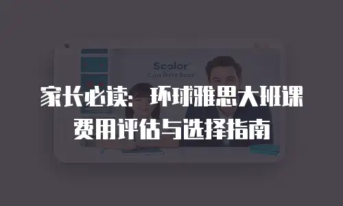 家长必读：环球雅思大班课费用评估与选择指南