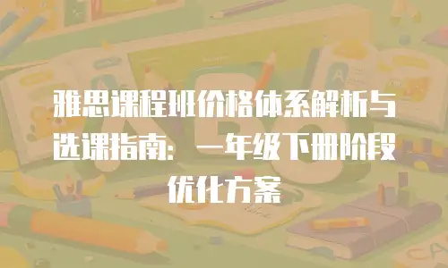 雅思课程班价格体系解析与选课指南：一年级下册阶段优化方案