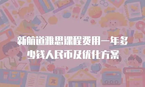 新航道雅思课程费用一年多少钱人民币及优化方案