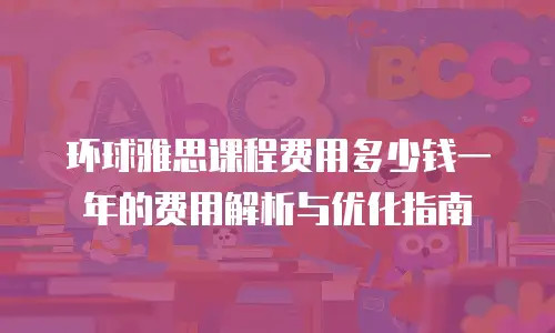 环球雅思课程费用多少钱一年的费用解析与优化指南