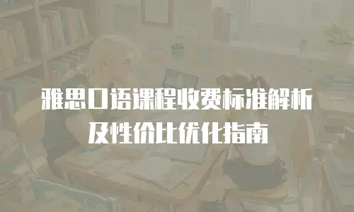 雅思口语课程收费标准解析及性价比优化指南