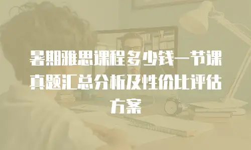 暑期雅思课程多少钱一节课真题汇总分析及性价比评估方案