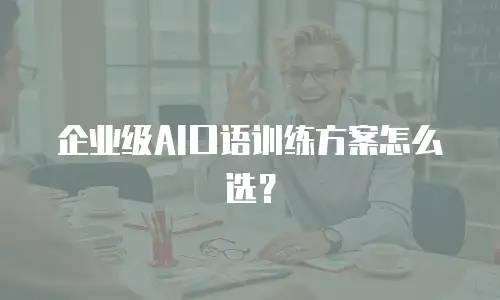 企业级AI口语训练方案怎么选？