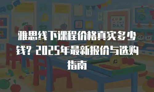 雅思线下课程价格真实多少钱？2025年最新报价与选购指南