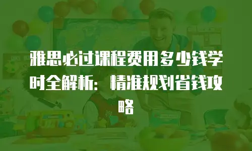 雅思必过课程费用多少钱学时全解析：精准规划省钱攻略
