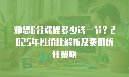 雅思6分课程多少钱一节？2025年性价比解析及费用优化策略