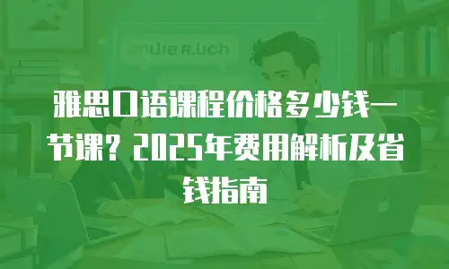 雅思口语课程价格多少钱一节课？2025年费用解析及省钱指南