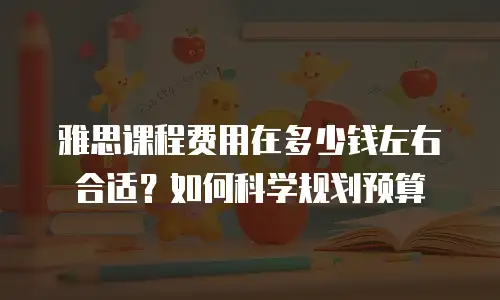 雅思课程费用在多少钱左右合适？如何科学规划预算