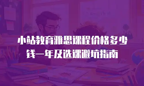 小站教育雅思课程价格多少钱一年及选课避坑指南