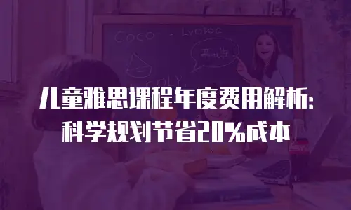 儿童雅思课程年度费用解析：科学规划节省20%成本
