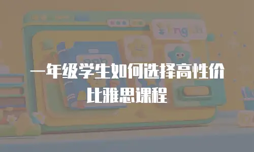 一年级学生如何选择高性价比雅思课程