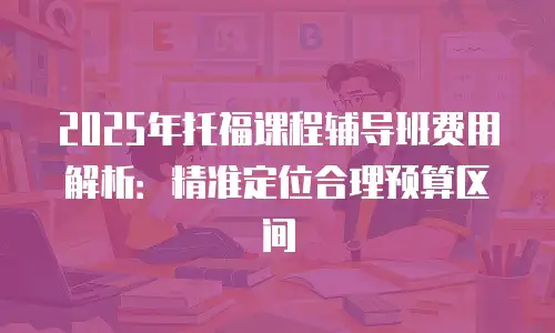 2025年托福课程辅导班费用解析：精准定位合理预算区间