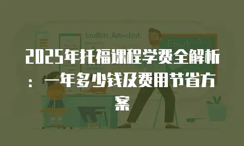 2025年托福课程学费全解析：一年多少钱及费用节省方案