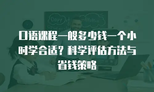 口语课程一般多少钱一个小时学合适？科学评估方法与省钱策略