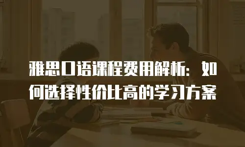 雅思口语课程费用解析：如何选择性价比高的学习方案