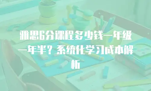 雅思6分课程多少钱一年级一年半？系统化学习成本解析