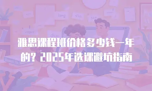 雅思课程班价格多少钱一年的？2025年选课避坑指南