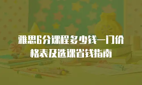 雅思6分课程多少钱一门价格表及选课省钱指南