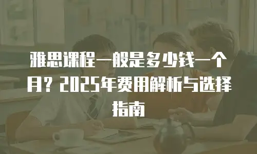雅思课程一般是多少钱一个月？2025年费用解析与选择指南