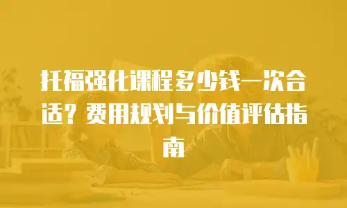 托福强化课程多少钱一次合适？费用规划与价值评估指南
