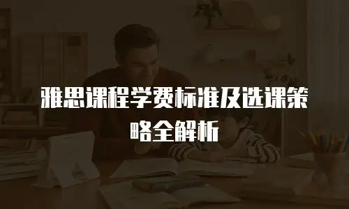 雅思课程学费标准及选课策略全解析