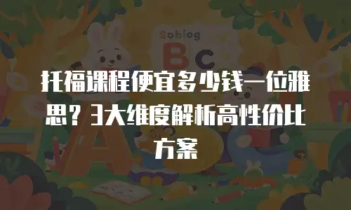 托福课程便宜多少钱一位雅思？3大维度解析高性价比方案