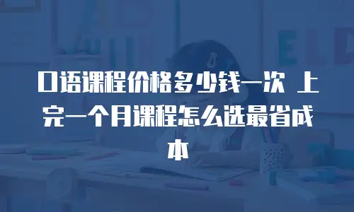 口语课程价格多少钱一次 上完一个月课程怎么选最省成本