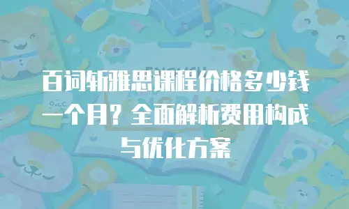 百词斩雅思课程价格多少钱一个月？全面解析费用构成与优化方案