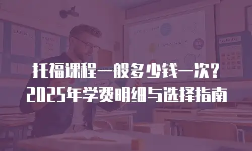 托福课程一般多少钱一次？2025年学费明细与选择指南