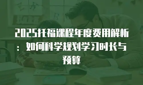 2025托福课程年度费用解析：如何科学规划学习时长与预算