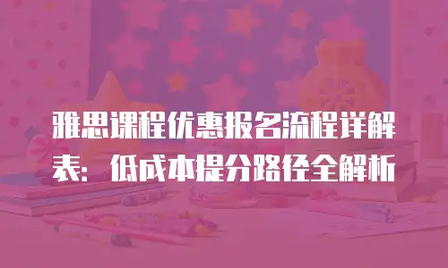 雅思课程优惠报名流程详解表：低成本提分路径全解析