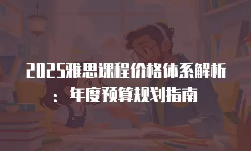 2025雅思课程价格体系解析：年度预算规划指南
