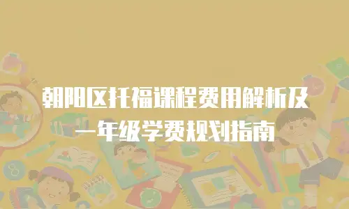 朝阳区托福课程费用解析及一年级学费规划指南