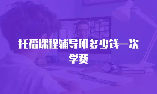 托福课程辅导班多少钱一次学费