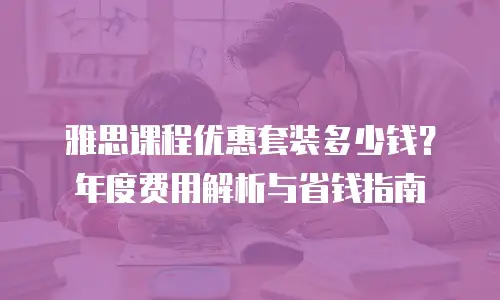 雅思课程优惠套装多少钱？年度费用解析与省钱指南