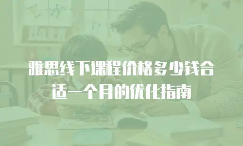 雅思线下课程价格多少钱合适一个月的优化指南