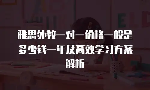 雅思外教一对一价格一般是多少钱一年及高效学习方案解析