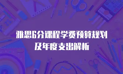 雅思6分课程学费预算规划及年度支出解析