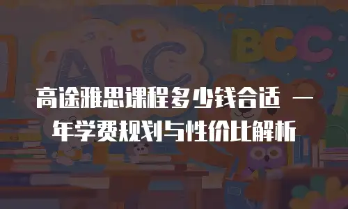高途雅思课程多少钱合适 一年学费规划与性价比解析