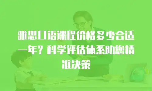 雅思口语课程价格多少合适一年？科学评估体系助您精准决策
