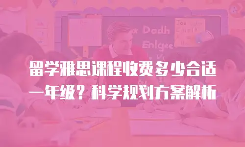 留学雅思课程收费多少合适一年级？科学规划方案解析