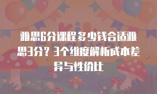 雅思6分课程多少钱合适雅思3分？3个维度解析成本差异与性价比