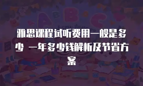 雅思课程试听费用一般是多少 一年多少钱解析及节省方案