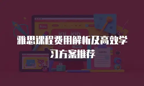 雅思课程费用解析及高效学习方案推荐