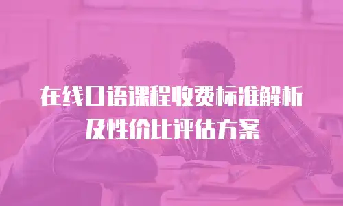 在线口语课程收费标准解析及性价比评估方案