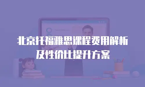 北京托福雅思课程费用解析及性价比提升方案