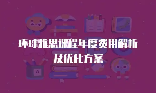 环球雅思课程年度费用解析及优化方案