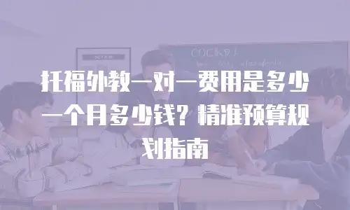 托福外教一对一费用是多少一个月多少钱？精准预算规划指南