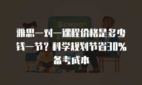 雅思一对一课程价格是多少钱一节？科学规划节省30%备考成本