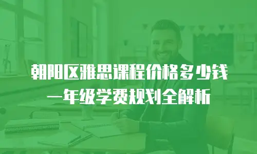 朝阳区雅思课程价格多少钱 一年级学费规划全解析
